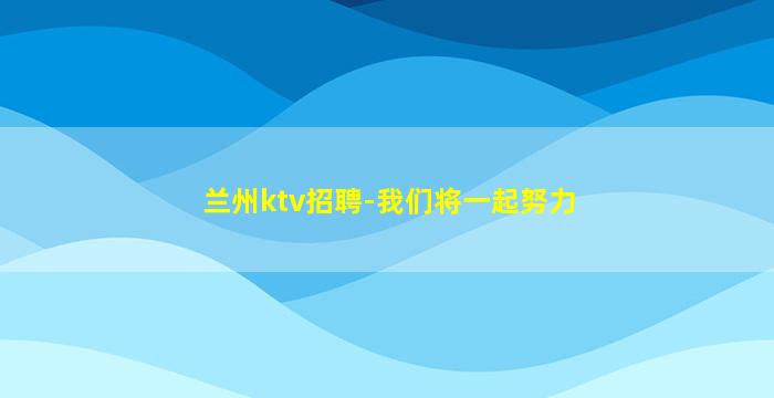 兰州ktv招聘-我们将一起努力